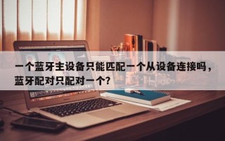 一个蓝牙主设备只能匹配一个从设备连接吗，蓝牙配对只配对一个？