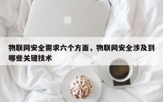 物联网安全需求六个方面，物联网安全涉及到哪些关键技术