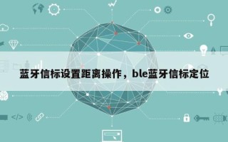 蓝牙信标设置距离操作，ble蓝牙信标定位
