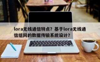 lora无线通信特点？基于lora无线通信组网的数据传输系统设计？