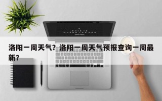 洛阳一周天气？洛阳一周天气预报查询一周最新？