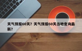 天气预报60天？天气预报60天当地查询最新？