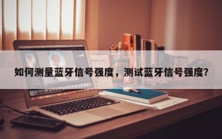 如何测量蓝牙信号强度，测试蓝牙信号强度？