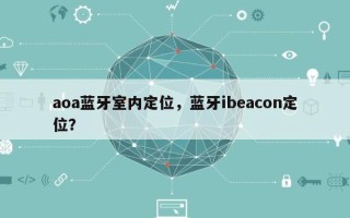 aoa蓝牙室内定位，蓝牙ibeacon定位？