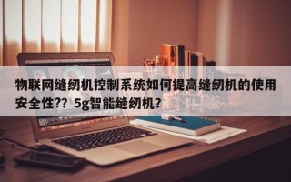 物联网缝纫机控制系统如何提高缝纫机的使用安全性?？5g智能缝纫机？