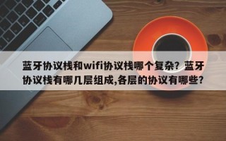 蓝牙协议栈和wifi协议栈哪个复杂？蓝牙协议栈有哪几层组成,各层的协议有哪些？