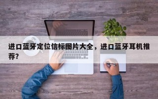 进口蓝牙定位信标图片大全，进口蓝牙耳机推荐？