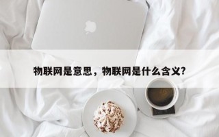 物联网是意思，物联网是什么含义?