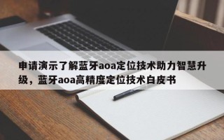 申请演示了解蓝牙aoa定位技术助力智慧升级，蓝牙aoa高精度定位技术白皮书