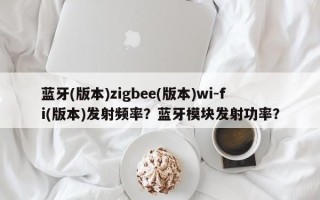 蓝牙(版本)zigbee(版本)wi-fi(版本)发射频率？蓝牙模块发射功率？