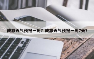 成都天气预报一周？成都天气预报一周7天？