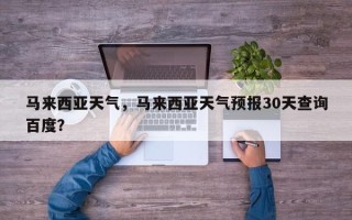 马来西亚天气，马来西亚天气预报30天查询百度？