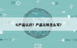 ti产品认识？产品认知怎么写？