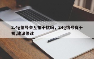 2.4g信号会互相干扰吗，24g信号有干扰,建议修改