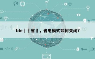 ble關閉省電，省电模式如何关闭?