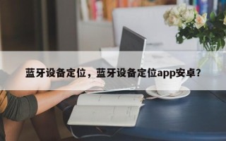 蓝牙设备定位，蓝牙设备定位app安卓？