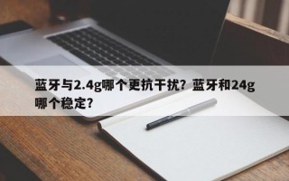 蓝牙与2.4g哪个更抗干扰？蓝牙和24g哪个稳定？