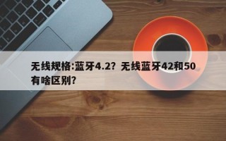 无线规格:蓝牙4.2？无线蓝牙42和50有啥区别？