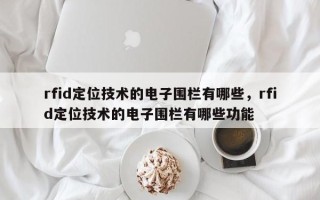 rfid定位技术的电子围栏有哪些，rfid定位技术的电子围栏有哪些功能