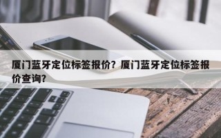 厦门蓝牙定位标签报价？厦门蓝牙定位标签报价查询？