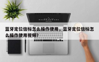 蓝牙定位信标怎么操作使用，蓝牙定位信标怎么操作使用视频？