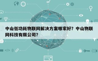 中山低功耗物联网解决方案哪家好？中山物联网科技有限公司？