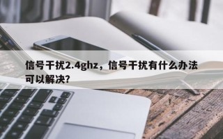 信号干扰2.4ghz，信号干扰有什么办法可以解决？