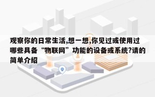 观察你的日常生活,想一想,你见过或使用过哪些具备“物联网”功能的设备或系统?请的简单介绍