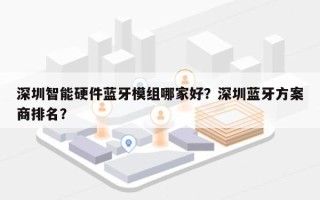 深圳智能硬件蓝牙模组哪家好？深圳蓝牙方案商排名？