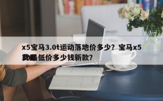 x5宝马3.0t运动落地价多少？宝马x5费用
30最低价多少钱新款？