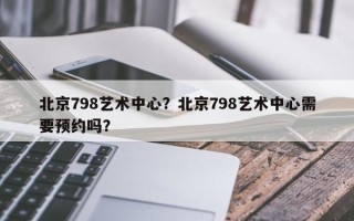 北京798艺术中心？北京798艺术中心需要预约吗？