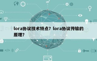 lora协议技术特点？lora协议传输的原理？