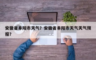 安徽省阜阳市天气？安徽省阜阳市天气天气预报？