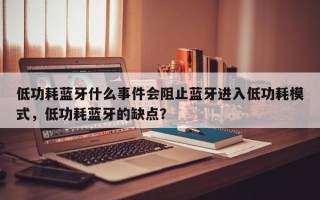 低功耗蓝牙什么事件会阻止蓝牙进入低功耗模式，低功耗蓝牙的缺点？