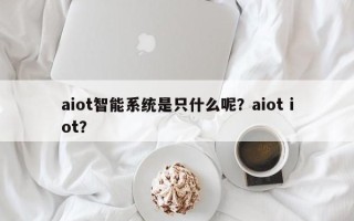 aiot智能系统是只什么呢？aiot iot？