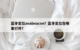 蓝牙定位aoabeacon？蓝牙定位在哪里打开？