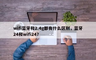 wifi蓝牙和2.4g都有什么区别，蓝牙24和wifi24？