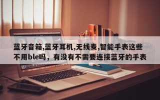 蓝牙音箱,蓝牙耳机,无线麦,智能手表这些不用ble吗，有没有不需要连接蓝牙的手表