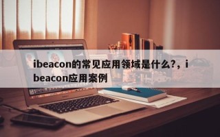 ibeacon的常见应用领域是什么?，ibeacon应用案例