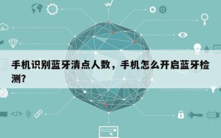 手机识别蓝牙清点人数，手机怎么开启蓝牙检测？