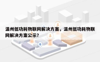 温州低功耗物联网解决方案，温州低功耗物联网解决方案公示？