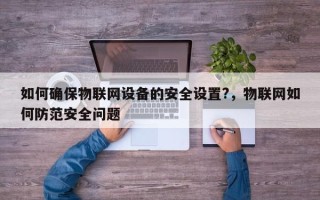 如何确保物联网设备的安全设置?，物联网如何防范安全问题