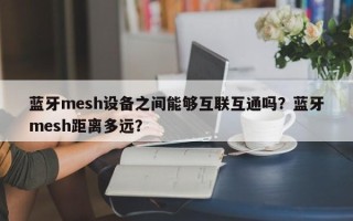 蓝牙mesh设备之间能够互联互通吗？蓝牙mesh距离多远？