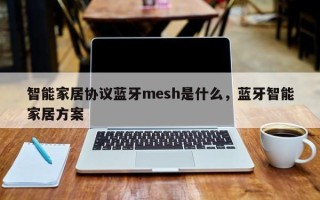 智能家居协议蓝牙mesh是什么，蓝牙智能家居方案