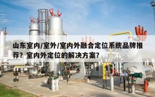 山东室内/室外/室内外融合定位系统品牌推荐？室内外定位的解决方案？