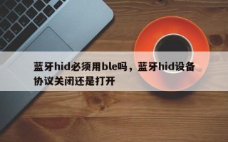 蓝牙hid必须用ble吗，蓝牙hid设备协议关闭还是打开
