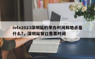 iote2023深圳站的举办时间和地点是什么?，深圳站窗口售票时间