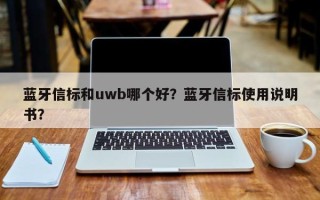 蓝牙信标和uwb哪个好？蓝牙信标使用说明书？