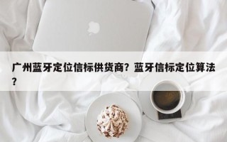 广州蓝牙定位信标供货商？蓝牙信标定位算法？