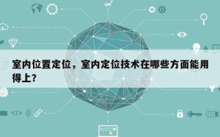 室内位置定位，室内定位技术在哪些方面能用得上？